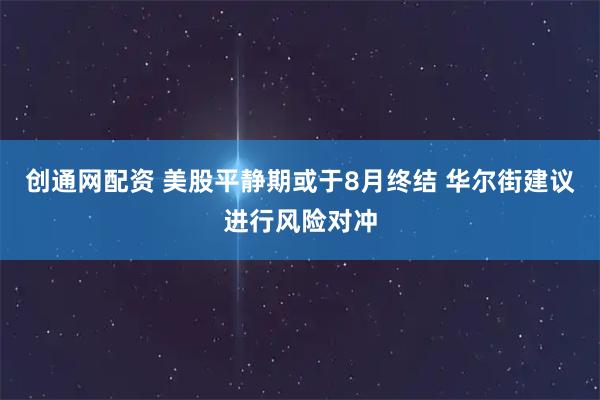 创通网配资 美股平静期或于8月终结 华尔街建议进行风险对冲
