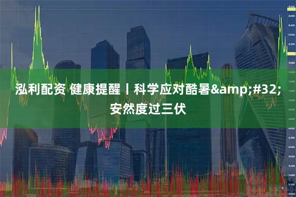 泓利配资 健康提醒丨科学应对酷暑 安然度过三伏