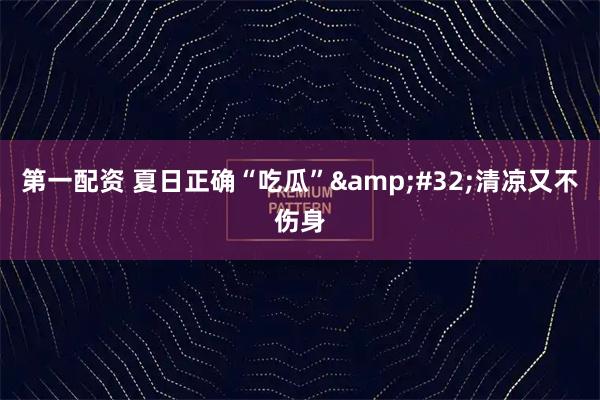 第一配资 夏日正确“吃瓜” 清凉又不伤身