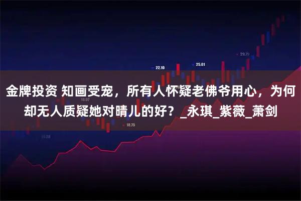 金牌投资 知画受宠，所有人怀疑老佛爷用心，为何却无人质疑她对晴儿的好？_永琪_紫薇_萧剑