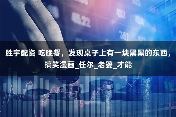 胜宇配资 吃晚餐，发现桌子上有一块黑黑的东西，搞笑漫画_任尔_老婆_才能