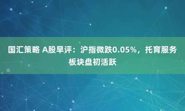 国汇策略 A股早评：沪指微跌0.05%，托育服务板块盘初活跃