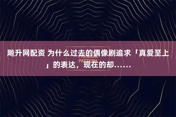 飚升网配资 为什么过去的偶像剧追求「真爱至上」的表达，现在的却……
