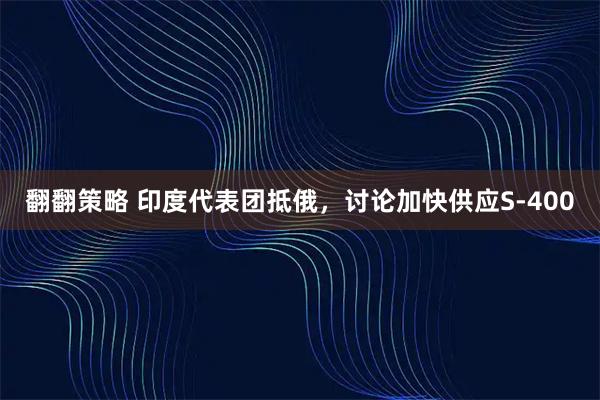 翻翻策略 印度代表团抵俄，讨论加快供应S-400