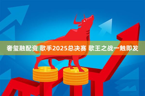 奢玺融配资 歌手2025总决赛 歌王之战一触即发
