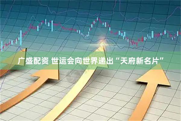 广盛配资 世运会向世界递出“天府新名片”