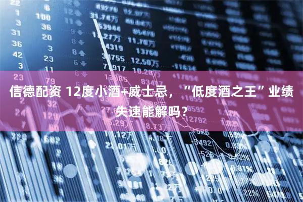 信德配资 12度小酒+威士忌，“低度酒之王”业绩失速能解吗？