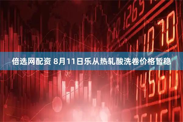 倍选网配资 8月11日乐从热轧酸洗卷价格暂稳
