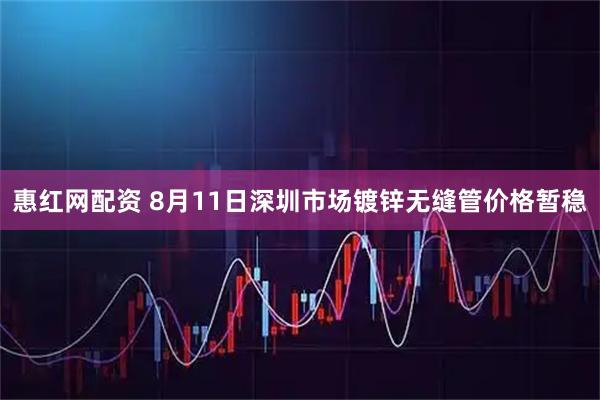 惠红网配资 8月11日深圳市场镀锌无缝管价格暂稳