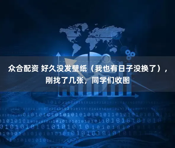 众合配资 好久没发壁纸（我也有日子没换了），刚找了几张，同学们收图