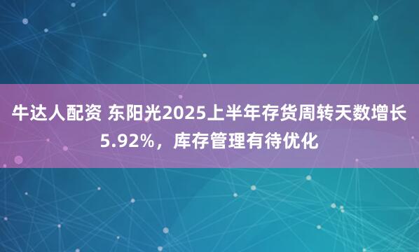 牛达人配资 东阳光2025上半年存货周转天数增长5.92%，库存管理有待优化