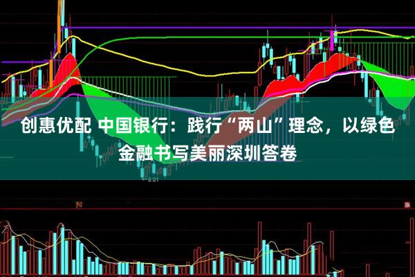 创惠优配 中国银行：践行“两山”理念，以绿色金融书写美丽深圳答卷
