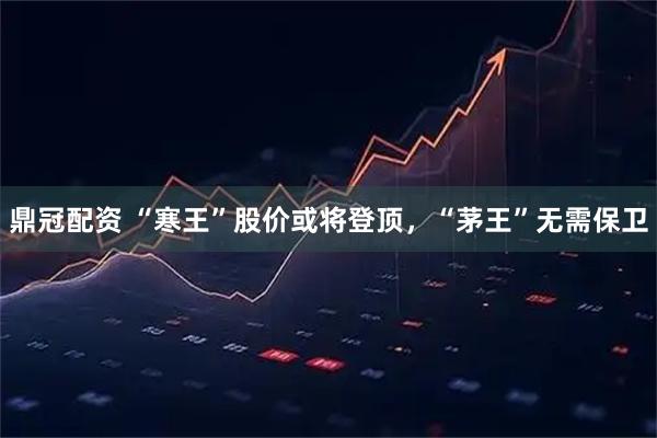 鼎冠配资 “寒王”股价或将登顶，“茅王”无需保卫