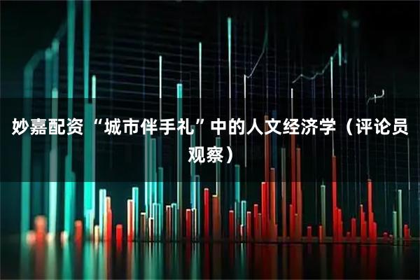 妙嘉配资 “城市伴手礼”中的人文经济学（评论员观察）