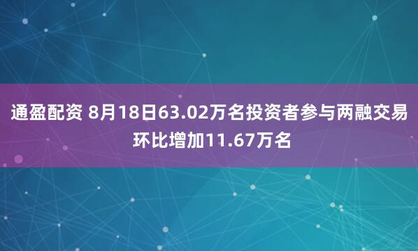 通盈配资 8月18日63.02万名投资者参与两融交易 环比增加11.67万名