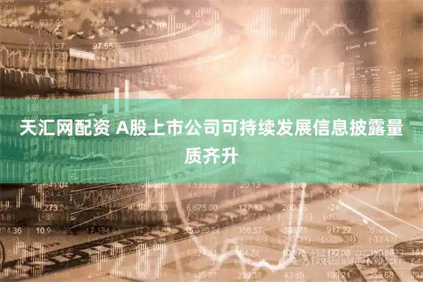天汇网配资 A股上市公司可持续发展信息披露量质齐升