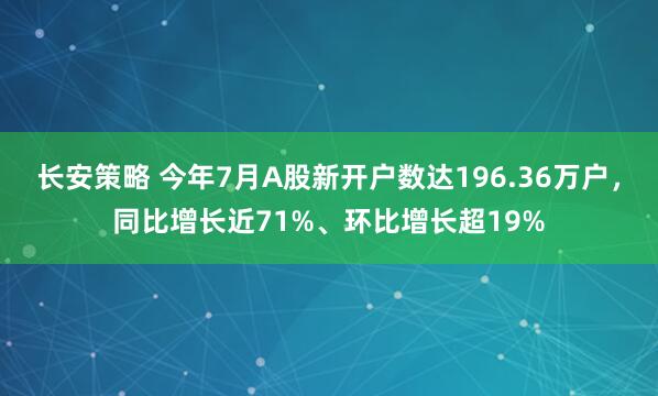 长安策略 今年7月A股新开户数达196.36万户，同比增长近71%、环比增长超19%