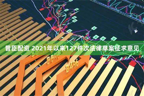 普臣配资 2021年以来127件次法律草案征求意见