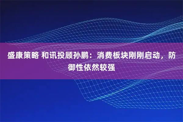 盛康策略 和讯投顾孙鹏：消费板块刚刚启动，防御性依然较强