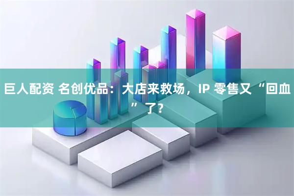 巨人配资 名创优品：大店来救场，IP 零售又 “回血” 了？