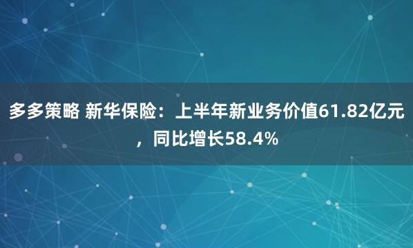 多多策略 新华保险：上半年新业务价值61.82亿元，同比增长58.4%