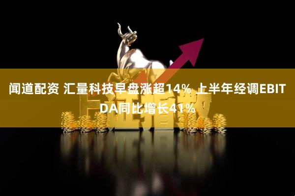 闻道配资 汇量科技早盘涨超14% 上半年经调EBITDA同比增长41%