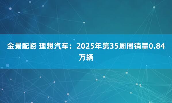 金景配资 理想汽车：2025年第35周周销量0.84万辆