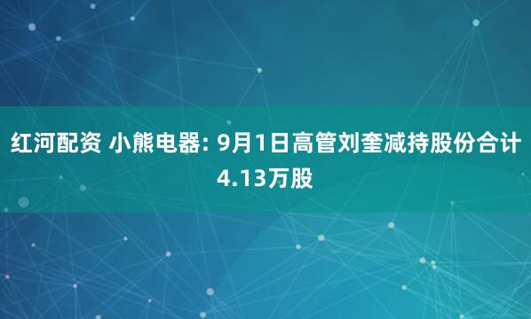 红河配资 小熊电器: 9月1日高管刘奎减持股份合计4.13万股