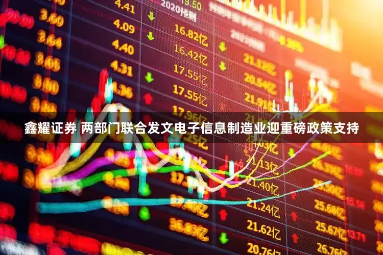 鑫耀证券 两部门联合发文电子信息制造业迎重磅政策支持