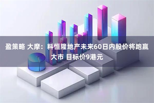 盈策略 大摩：料恒隆地产未来60日内股价将跑赢大市 目标价9港元