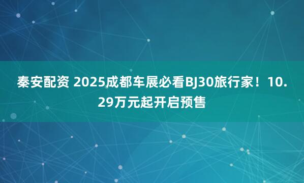 秦安配资 2025成都车展必看BJ30旅行家！10.29万元起开启预售