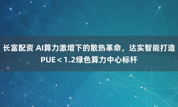 长富配资 AI算力激增下的散热革命，达实智能打造PUE＜1.2绿色算力中心标杆