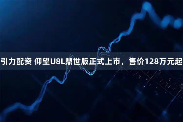 引力配资 仰望U8L鼎世版正式上市，售价128万元起