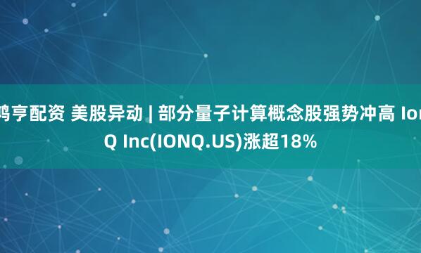 鸿亨配资 美股异动 | 部分量子计算概念股强势冲高 IonQ Inc(IONQ.US)涨超18%