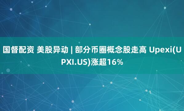 国督配资 美股异动 | 部分币圈概念股走高 Upexi(UPXI.US)涨超16%