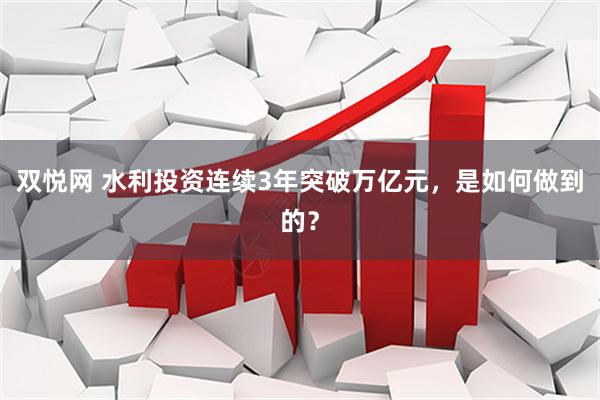 双悦网 水利投资连续3年突破万亿元，是如何做到的？