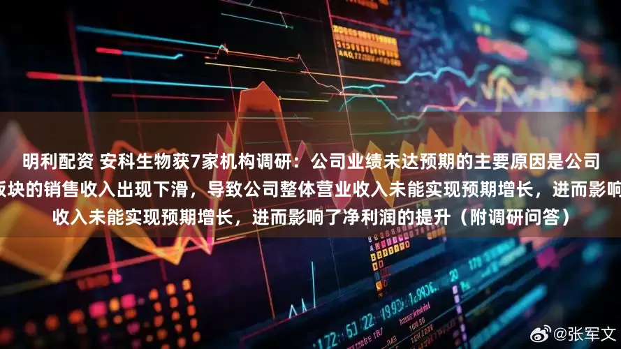 明利配资 安科生物获7家机构调研：公司业绩未达预期的主要原因是公司生物制品、中成药等主要业务板块的销售收入出现下滑，导致公司整体营业收入未能实现预期增长，进而影响了净利润的提升（附调研问答）