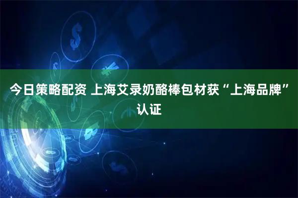 今日策略配资 上海艾录奶酪棒包材获“上海品牌”认证