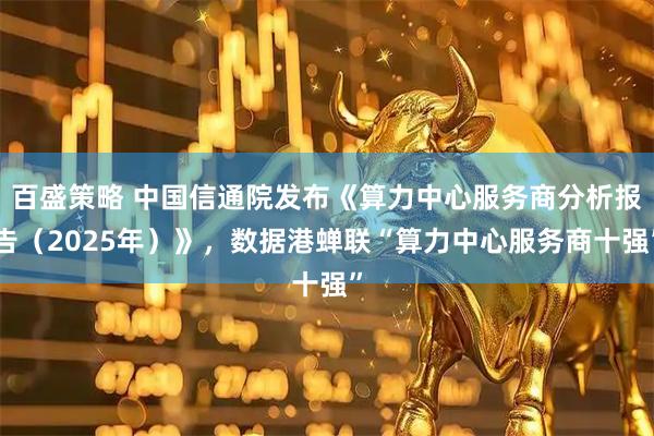 百盛策略 中国信通院发布《算力中心服务商分析报告（2025年）》，数据港蝉联“算力中心服务商十强”