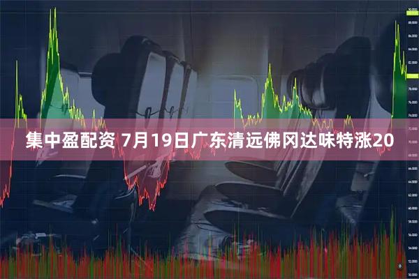 集中盈配资 7月19日广东清远佛冈达味特涨20