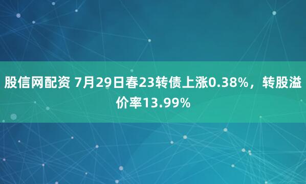 股信网配资 7月29日春23转债上涨0.38%，转股溢价率13.99%