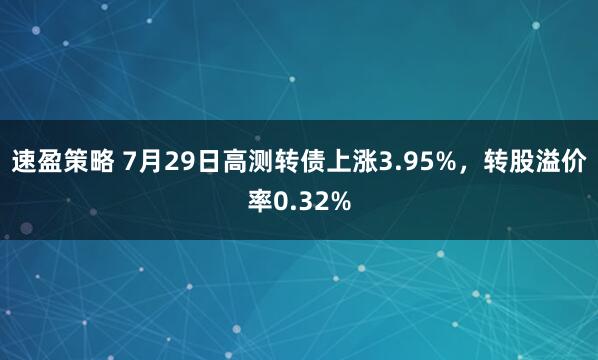 速盈策略 7月29日高测转债上涨3.95%，转股溢价率0.32%