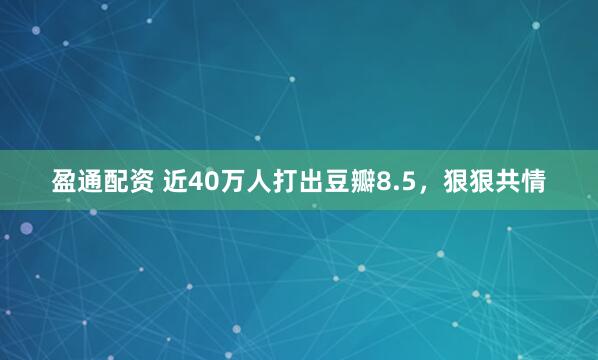 盈通配资 近40万人打出豆瓣8.5，狠狠共情