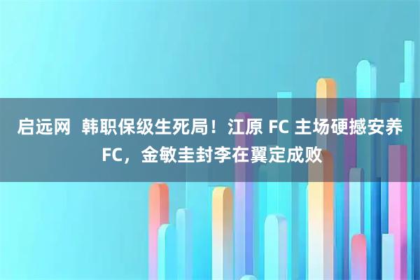 启远网  韩职保级生死局！江原 FC 主场硬撼安养 FC，金敏圭封李在翼定成败