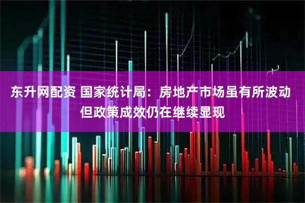 东升网配资 国家统计局：房地产市场虽有所波动 但政策成效仍在继续显现