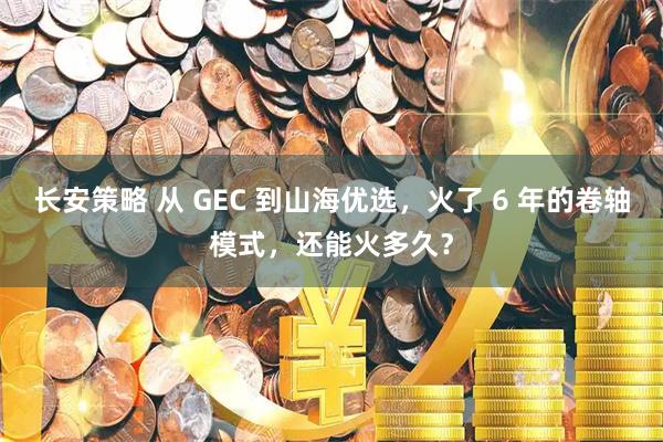 长安策略 从 GEC 到山海优选，火了 6 年的卷轴模式，还能火多久？