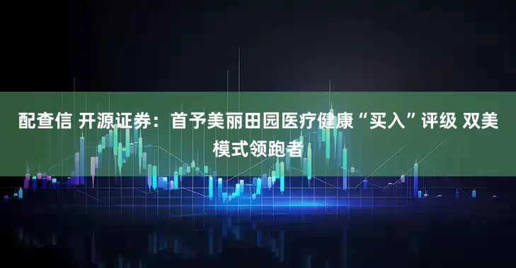 配查信 开源证券：首予美丽田园医疗健康“买入”评级 双美模式领跑者