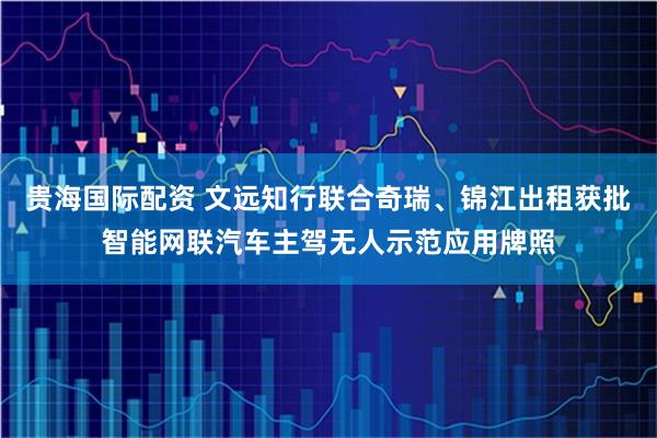 贵海国际配资 文远知行联合奇瑞、锦江出租获批智能网联汽车主驾无人示范应用牌照