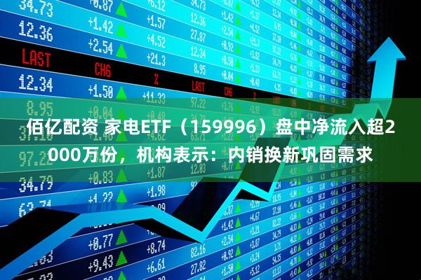 佰亿配资 家电ETF（159996）盘中净流入超2000万份，机构表示：内销换新巩固需求