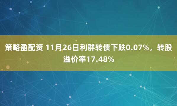 策略盈配资 11月26日利群转债下跌0.07%，转股溢价率17.48%